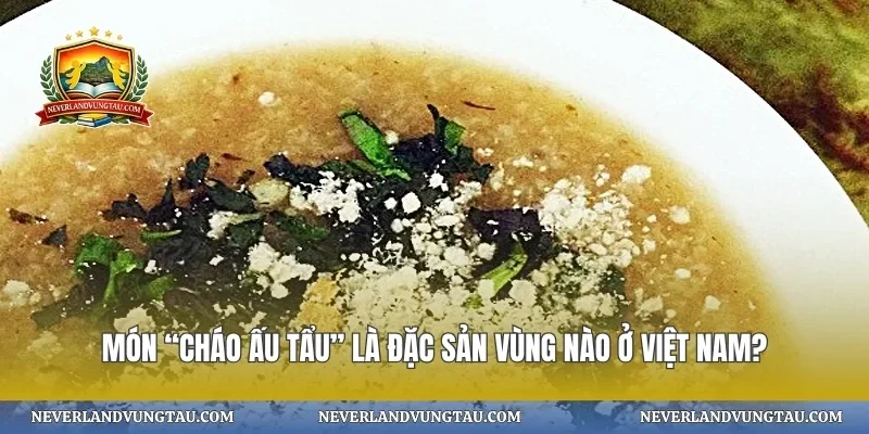 Món “cháo ấu tẩu” là đặc sản vùng nào ở Việt Nam?