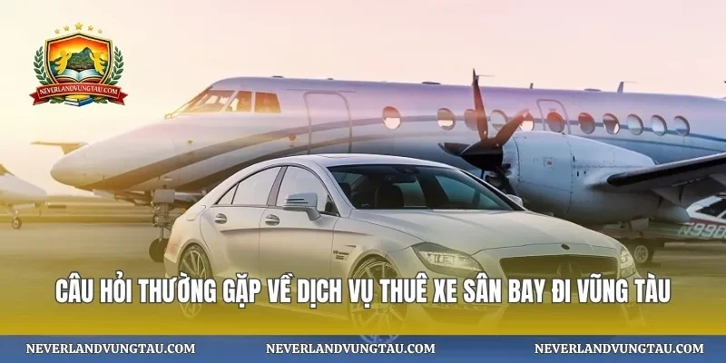 Câu hỏi thường gặp về dịch vụ thuê xe sân bay đi vũng tàu