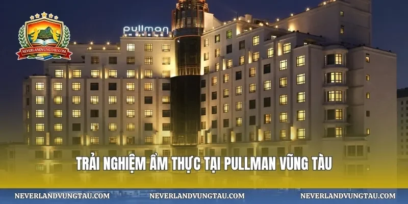 Trải nghiệm ẩm thực tại pullman vũng tàu