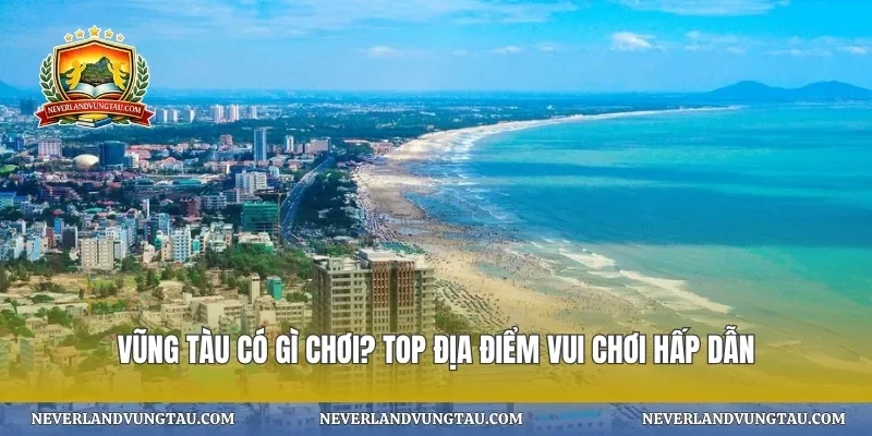 Vũng Tàu có gì chơi? Top địa điểm vui chơi hấp dẫn