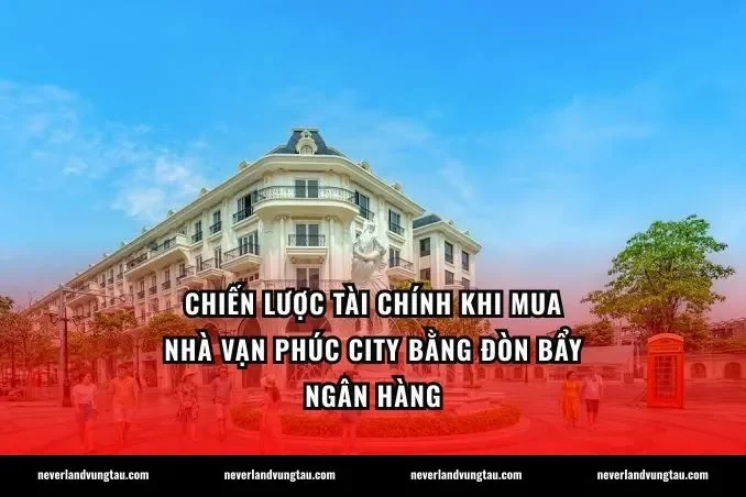 Chiến lược tài chính khi mua nhà Vạn Phúc City bằng đòn bẩy ngân hàng