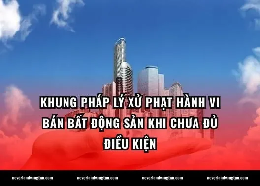 Khung pháp lý xử phạt hành vi bán bất động sản khi chưa đủ điều kiện