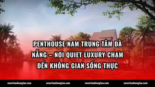 Penthouse nam trung tâm Đà Nẵng – Nơi quiet luxury chạm đến không gian sống thực