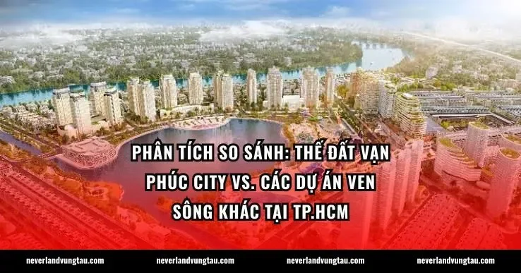 Phân tích so sánh: Thế đất Vạn Phúc City vs. các dự án ven sông khác tại TP.HCM